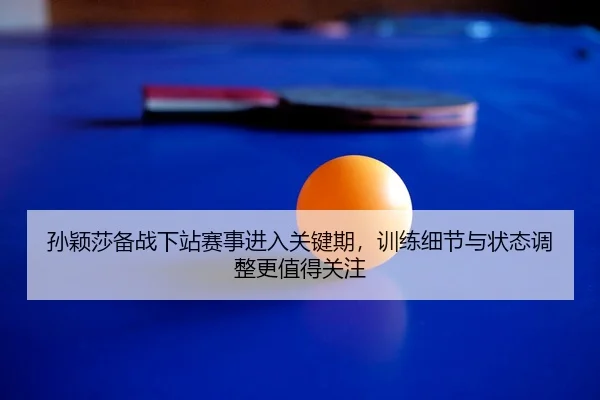 孙颖莎备战下站赛事进入关键期，训练细节与状态调整更值得关注 - bet365 online